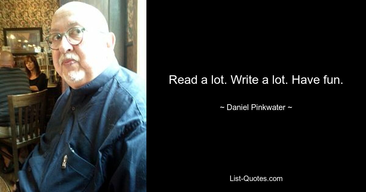 Read a lot. Write a lot. Have fun. — © Daniel Pinkwater