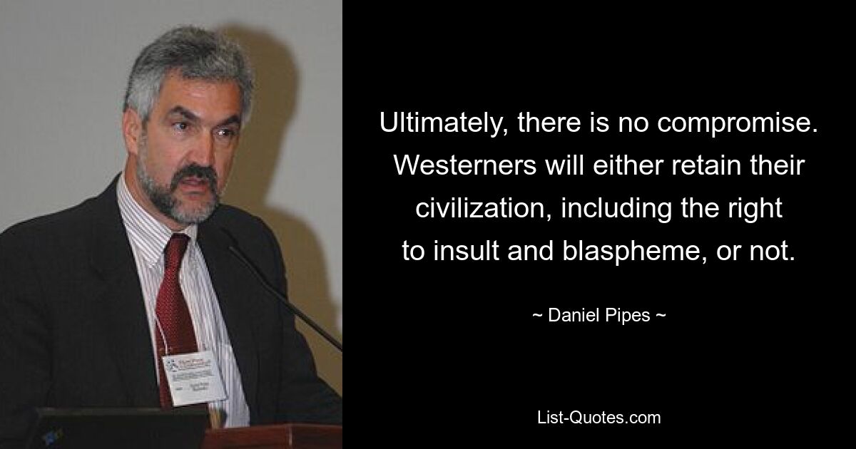 Ultimately, there is no compromise. Westerners will either retain their civilization, including the right to insult and blaspheme, or not. — © Daniel Pipes