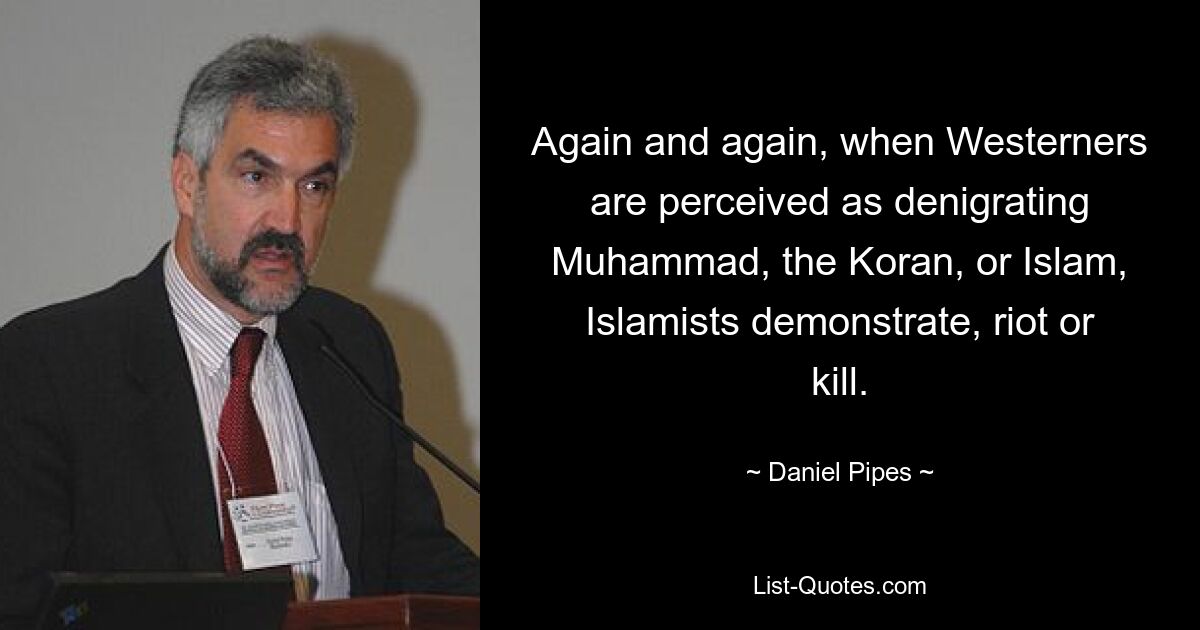 Again and again, when Westerners are perceived as denigrating Muhammad, the Koran, or Islam, Islamists demonstrate, riot or kill. — © Daniel Pipes