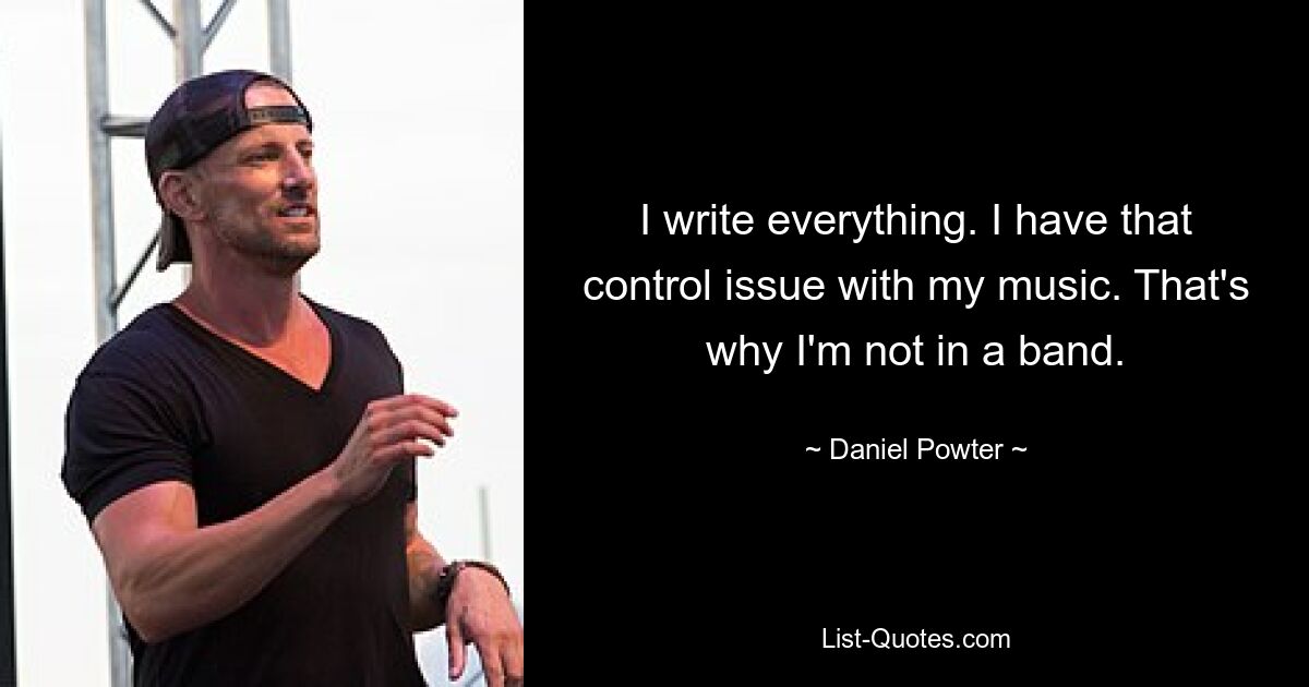 I write everything. I have that control issue with my music. That's why I'm not in a band. — © Daniel Powter