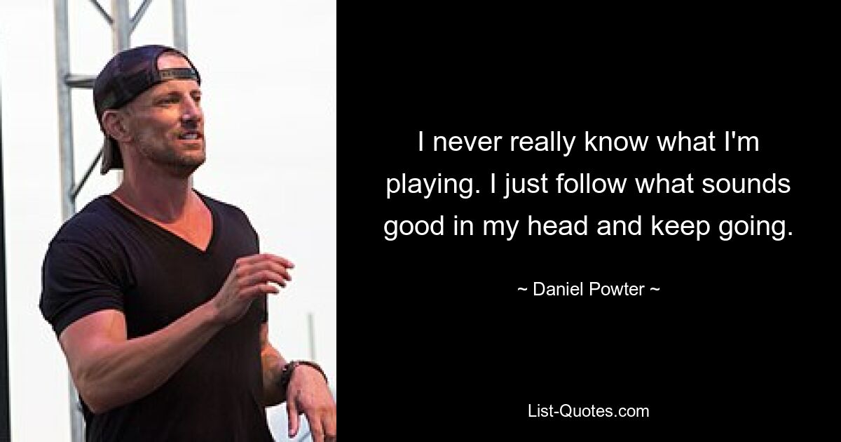 I never really know what I'm playing. I just follow what sounds good in my head and keep going. — © Daniel Powter