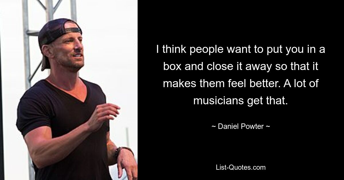 I think people want to put you in a box and close it away so that it makes them feel better. A lot of musicians get that. — © Daniel Powter