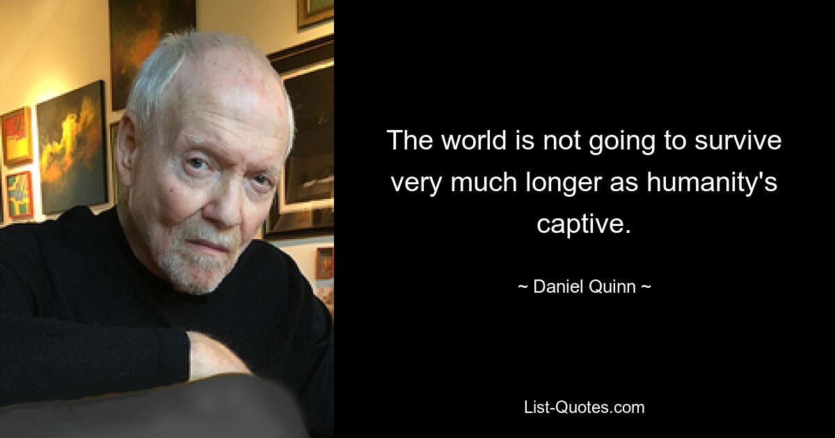 The world is not going to survive very much longer as humanity's captive. — © Daniel Quinn