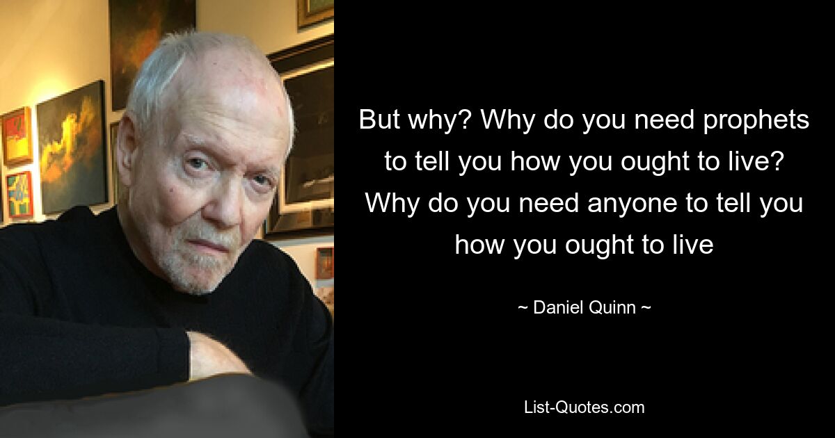 But why? Why do you need prophets to tell you how you ought to live? Why do you need anyone to tell you how you ought to live — © Daniel Quinn