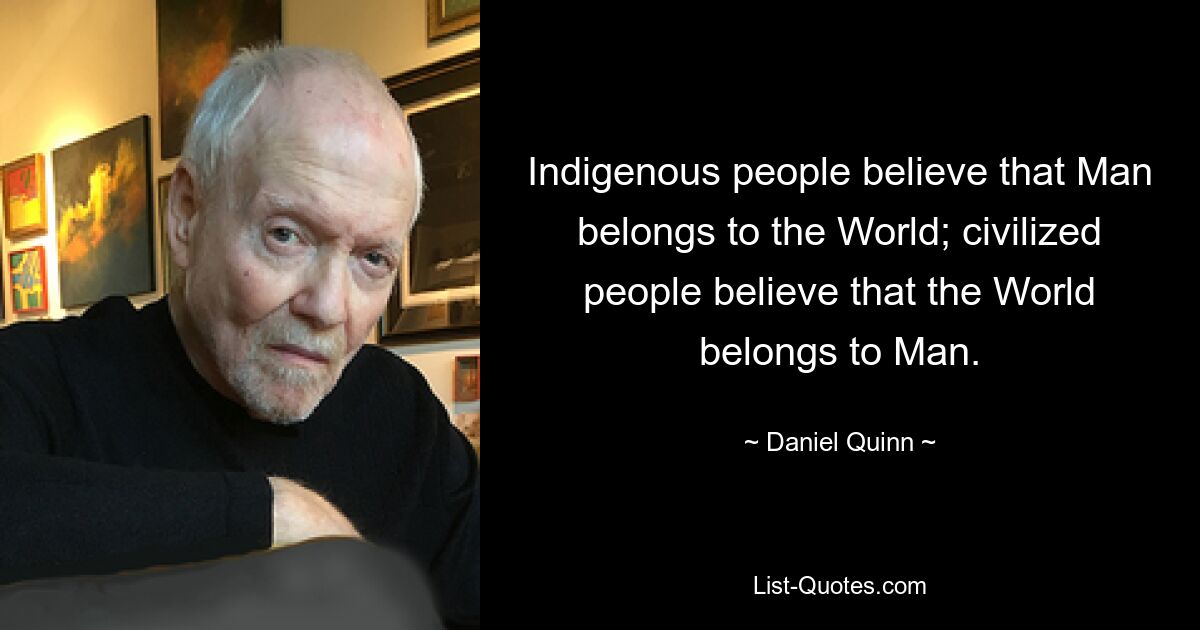 Indigenous people believe that Man belongs to the World; civilized people believe that the World belongs to Man. — © Daniel Quinn