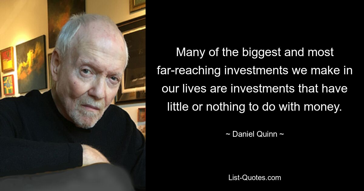 Many of the biggest and most far-reaching investments we make in our lives are investments that have little or nothing to do with money. — © Daniel Quinn