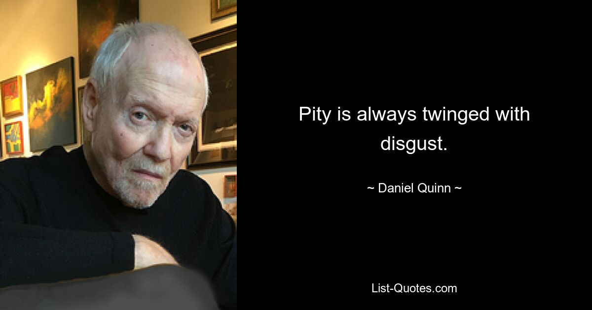 Pity is always twinged with disgust. — © Daniel Quinn