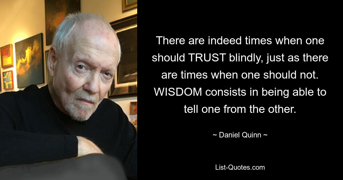 There are indeed times when one should TRUST blindly, just as there are times when one should not. WISDOM consists in being able to tell one from the other. — © Daniel Quinn