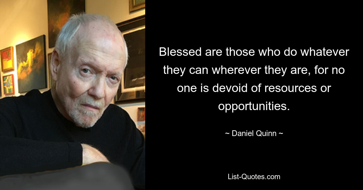 Блаженны те, кто делает все, что может, где бы они ни находились, ибо никто не лишен ресурсов и возможностей. — © Дэниел Куинн