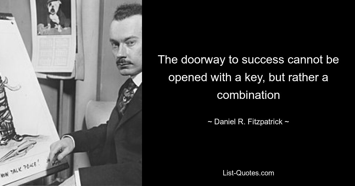 The doorway to success cannot be opened with a key, but rather a combination — © Daniel R. Fitzpatrick