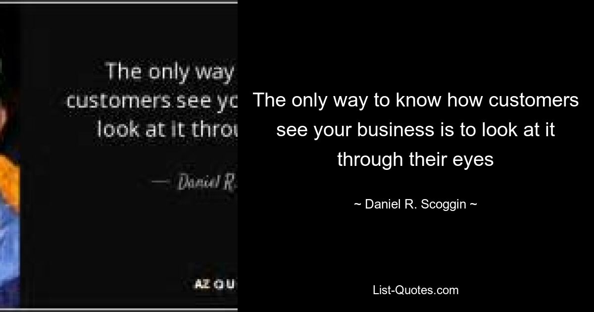 The only way to know how customers see your business is to look at it through their eyes — © Daniel R. Scoggin