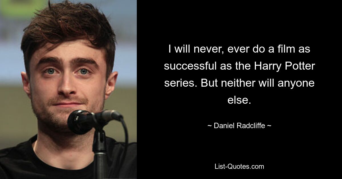 I will never, ever do a film as successful as the Harry Potter series. But neither will anyone else. — © Daniel Radcliffe