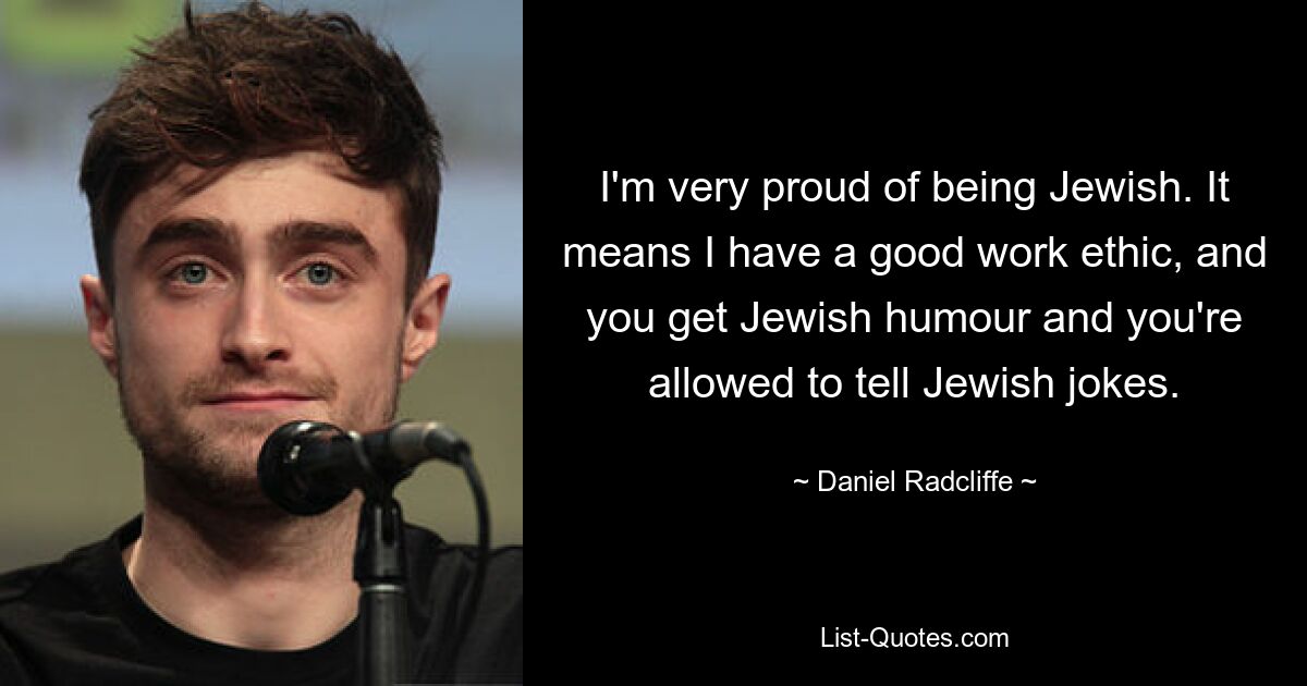 I'm very proud of being Jewish. It means I have a good work ethic, and you get Jewish humour and you're allowed to tell Jewish jokes. — © Daniel Radcliffe