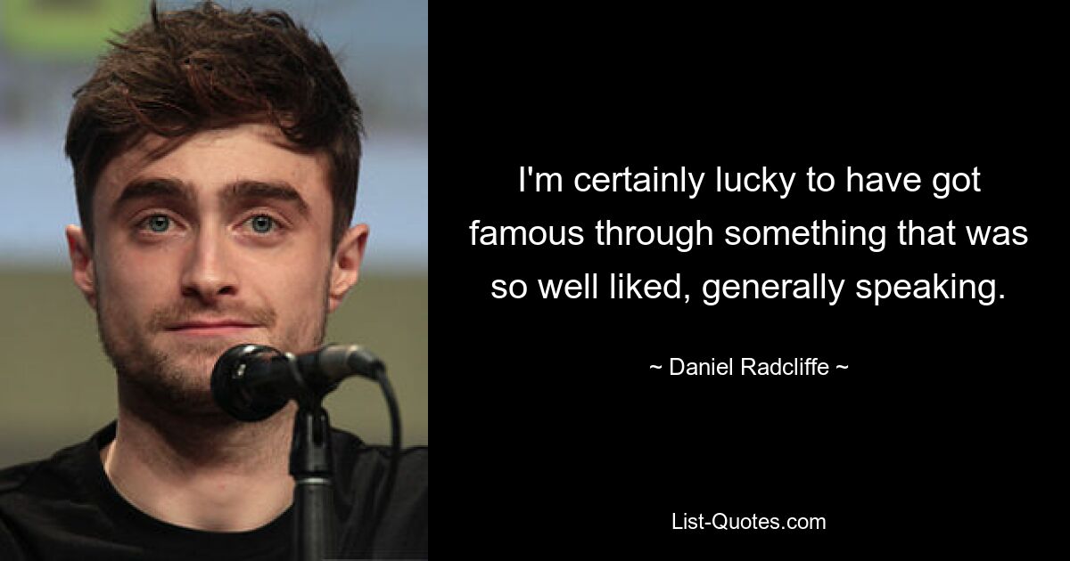 I'm certainly lucky to have got famous through something that was so well liked, generally speaking. — © Daniel Radcliffe