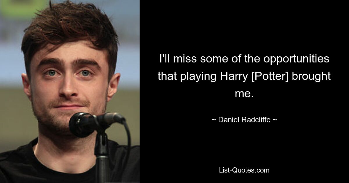 I'll miss some of the opportunities that playing Harry [Potter] brought me. — © Daniel Radcliffe