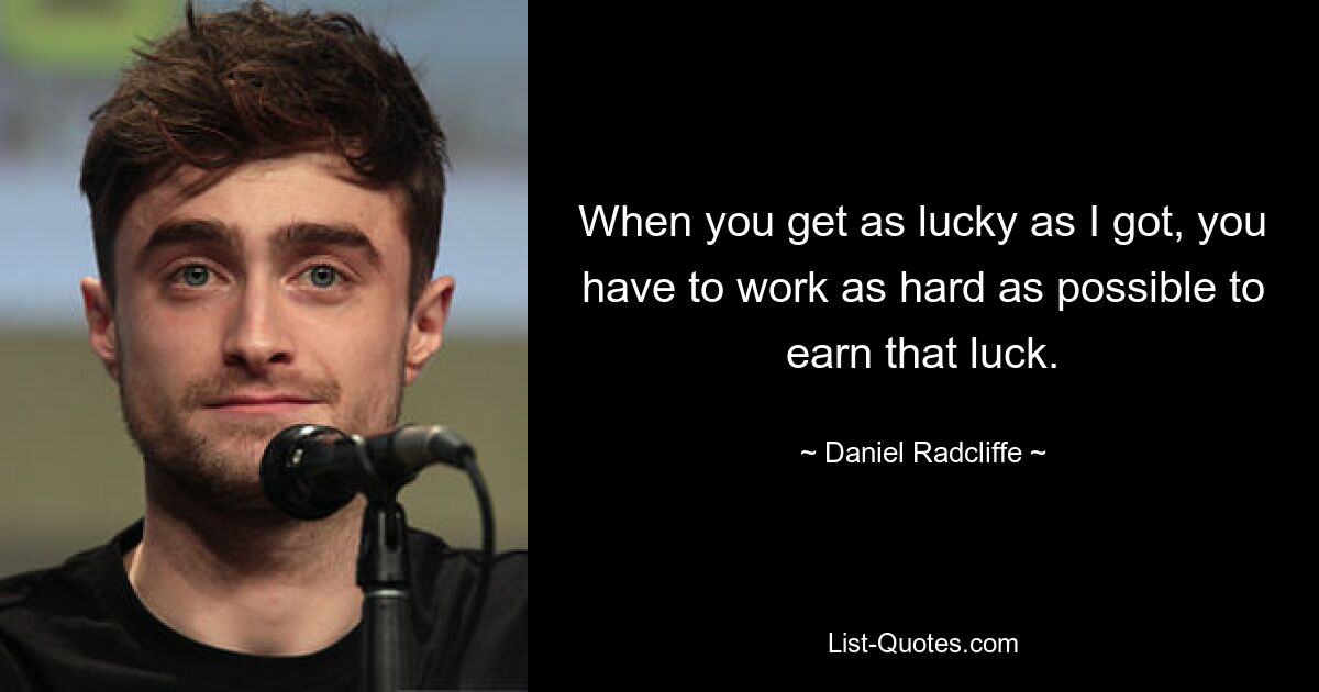 When you get as lucky as I got, you have to work as hard as possible to earn that luck. — © Daniel Radcliffe