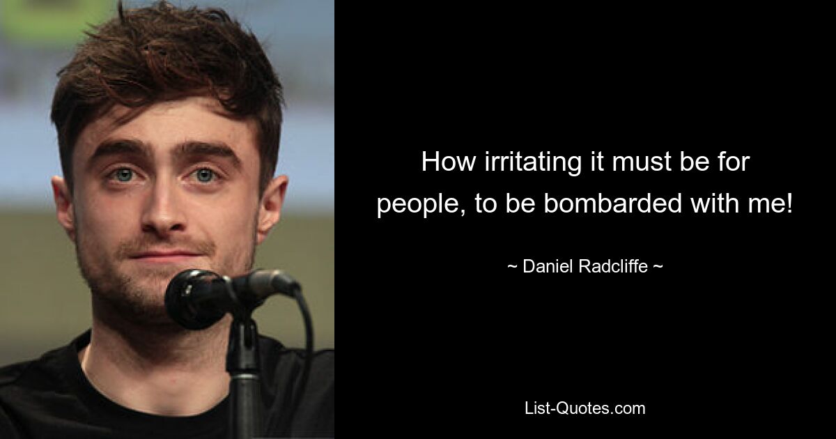 How irritating it must be for people, to be bombarded with me! — © Daniel Radcliffe