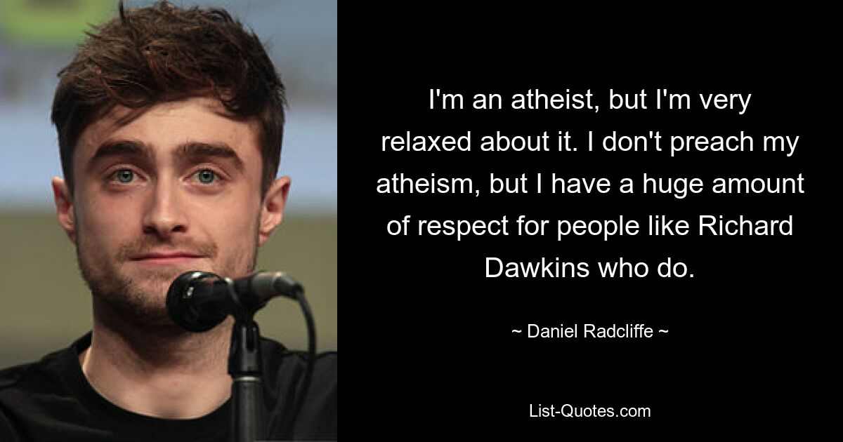 I'm an atheist, but I'm very relaxed about it. I don't preach my atheism, but I have a huge amount of respect for people like Richard Dawkins who do. — © Daniel Radcliffe