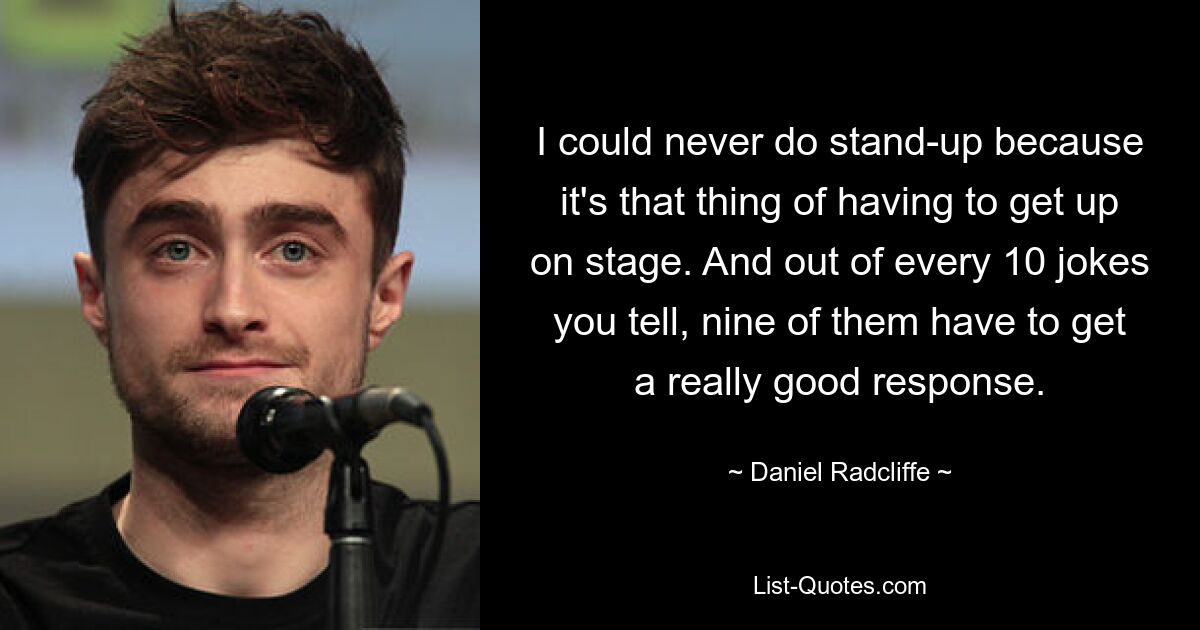 I could never do stand-up because it's that thing of having to get up on stage. And out of every 10 jokes you tell, nine of them have to get a really good response. — © Daniel Radcliffe