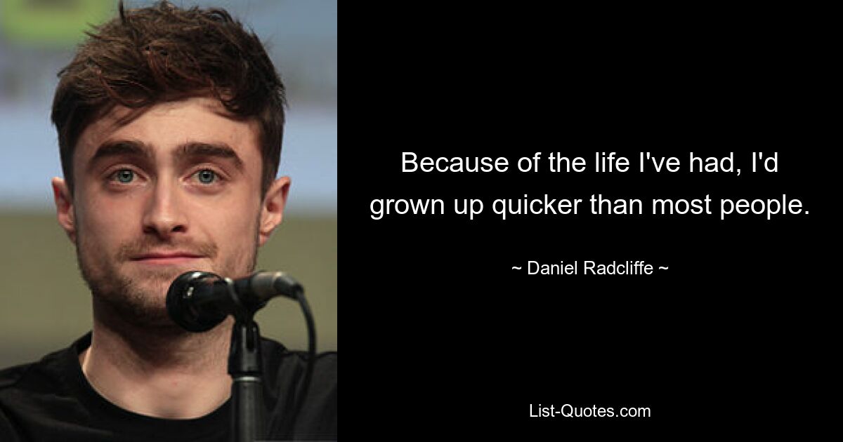 Because of the life I've had, I'd grown up quicker than most people. — © Daniel Radcliffe