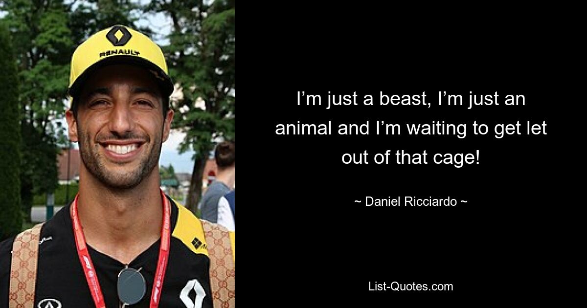 I’m just a beast, I’m just an animal and I’m waiting to get let out of that cage! — © Daniel Ricciardo