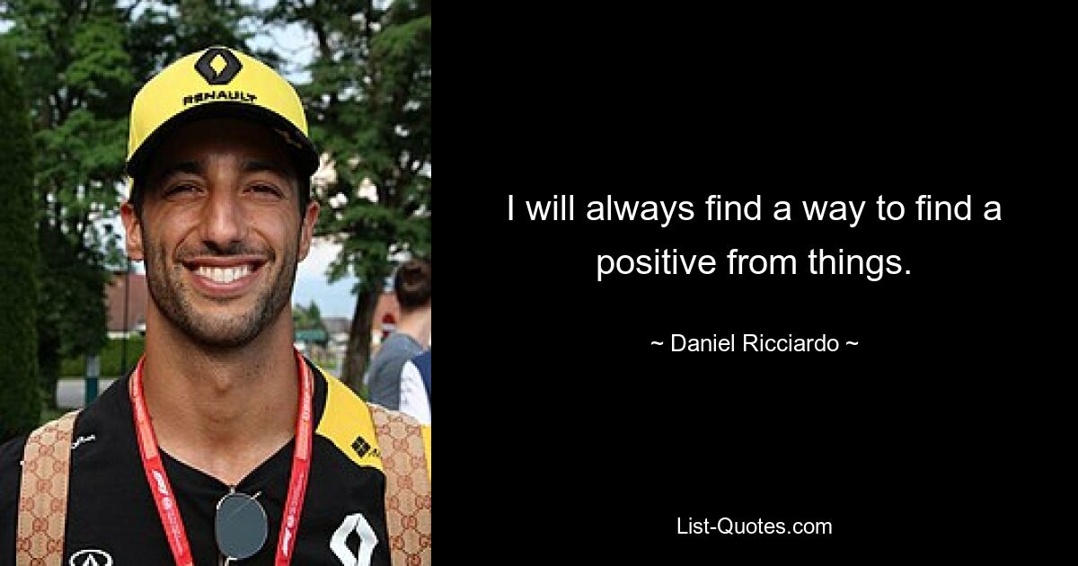 I will always find a way to find a positive from things. — © Daniel Ricciardo