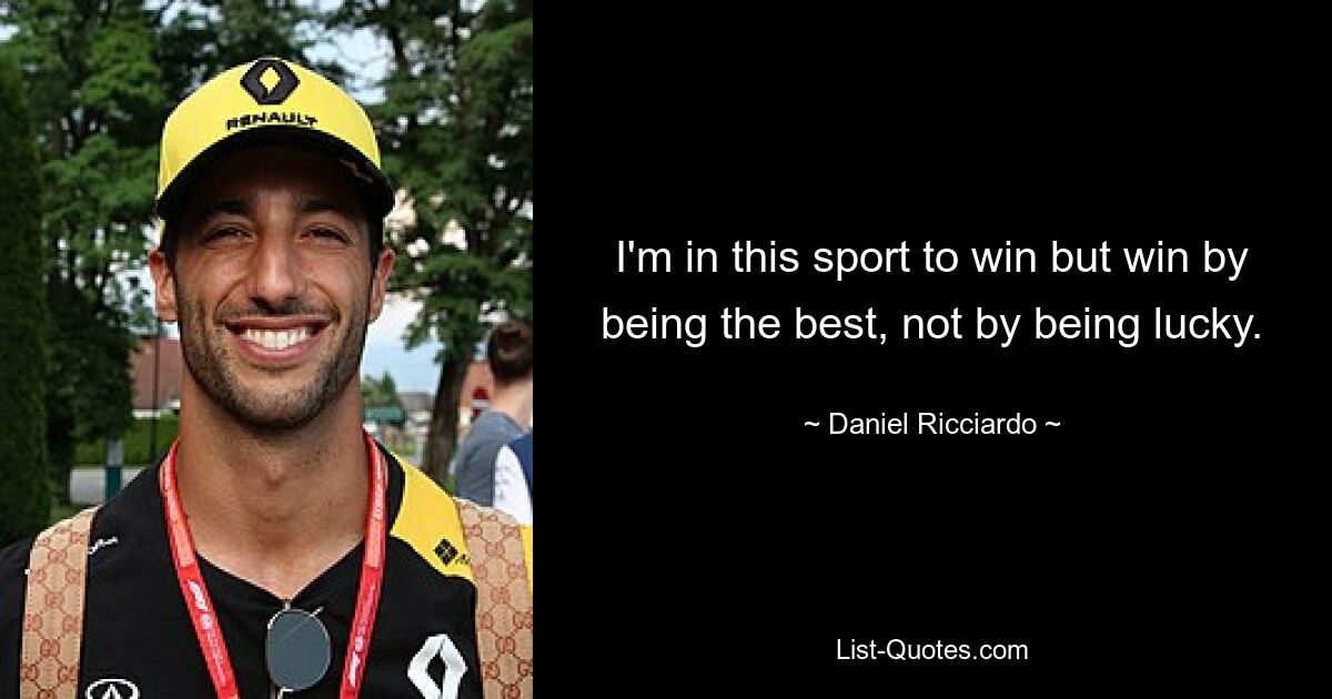 I'm in this sport to win but win by being the best, not by being lucky. — © Daniel Ricciardo