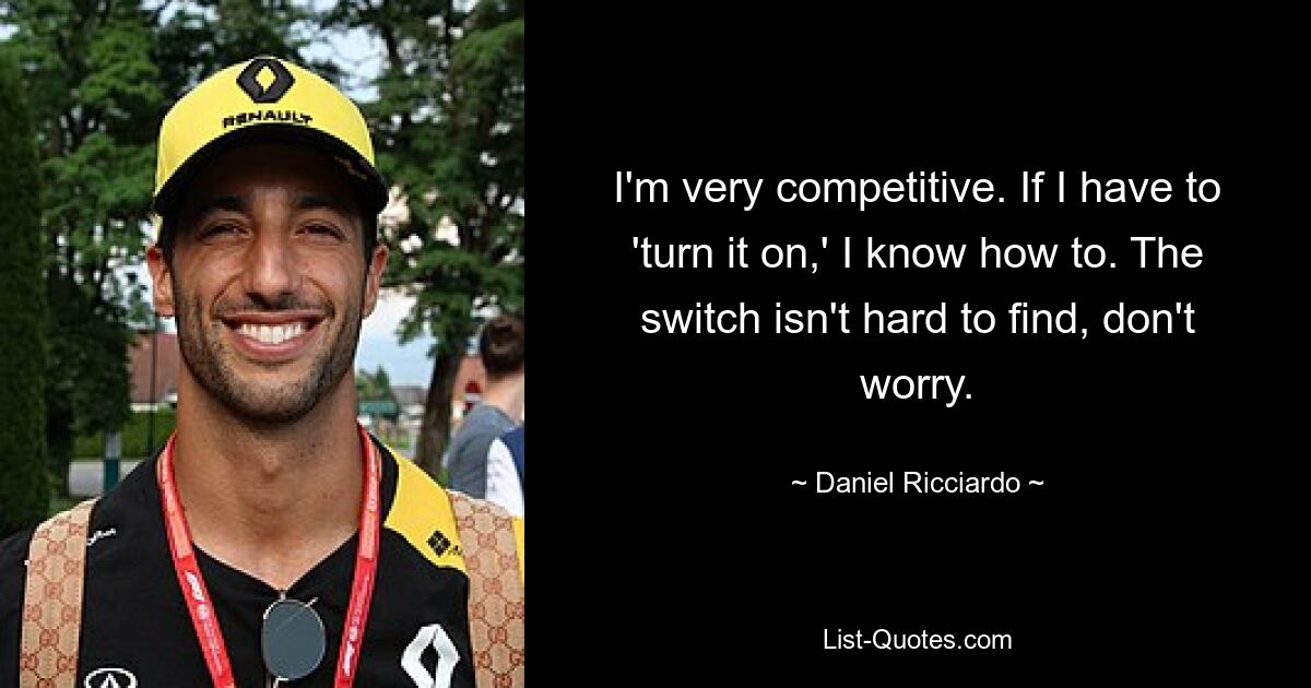 Ich bin sehr konkurrenzfähig. Wenn ich es einschalten muss, weiß ich, wie es geht. Der Schalter ist nicht schwer zu finden, keine Sorge. — © Daniel Ricciardo