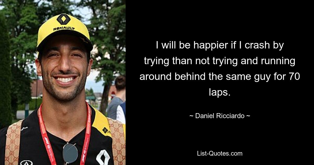 I will be happier if I crash by trying than not trying and running around behind the same guy for 70 laps. — © Daniel Ricciardo