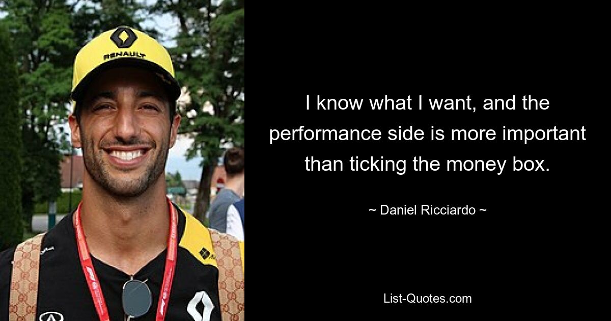 I know what I want, and the performance side is more important than ticking the money box. — © Daniel Ricciardo