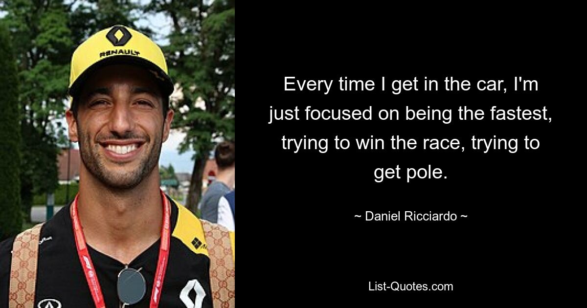 Every time I get in the car, I'm just focused on being the fastest, trying to win the race, trying to get pole. — © Daniel Ricciardo