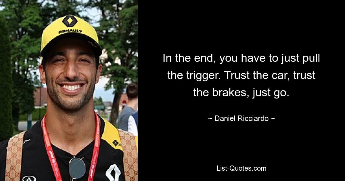 In the end, you have to just pull the trigger. Trust the car, trust the brakes, just go. — © Daniel Ricciardo