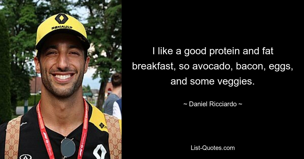 I like a good protein and fat breakfast, so avocado, bacon, eggs, and some veggies. — © Daniel Ricciardo