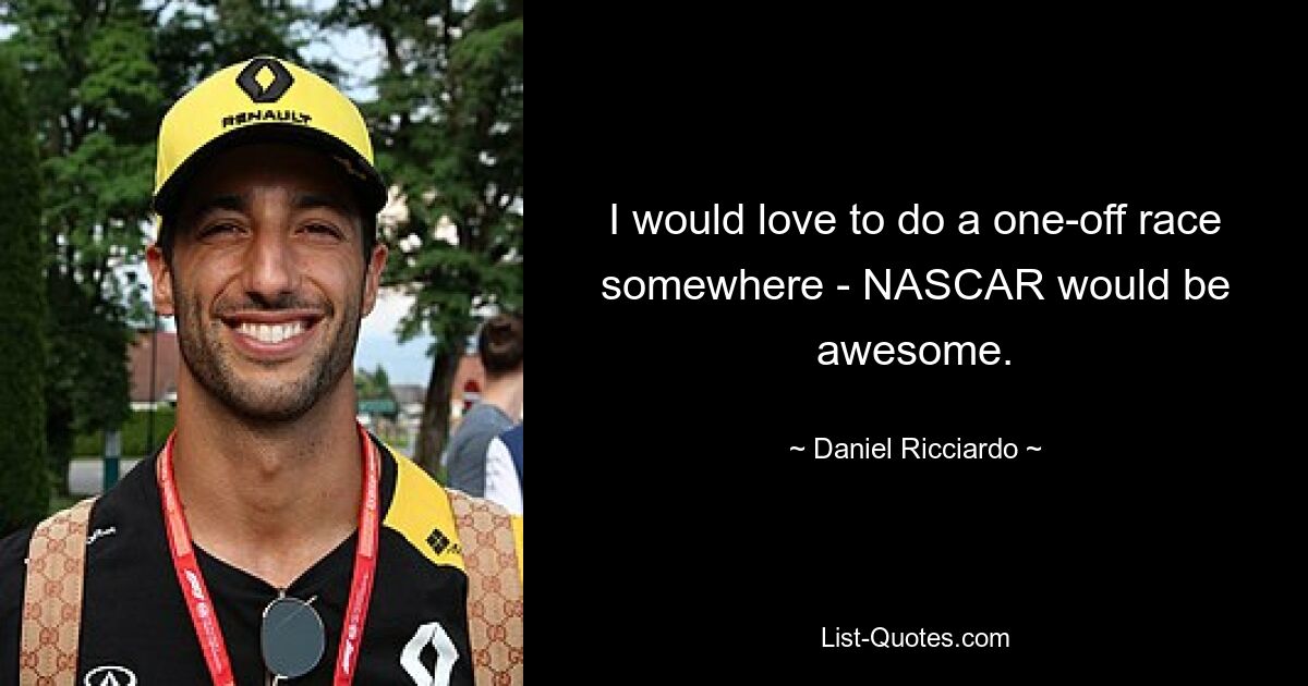 I would love to do a one-off race somewhere - NASCAR would be awesome. — © Daniel Ricciardo