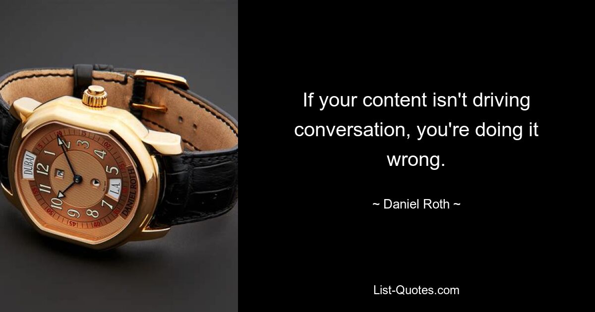 If your content isn't driving conversation, you're doing it wrong. — © Daniel Roth