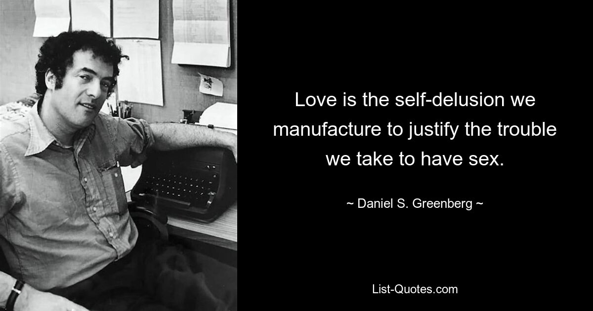 Love is the self-delusion we manufacture to justify the trouble we take to have sex. — © Daniel S. Greenberg