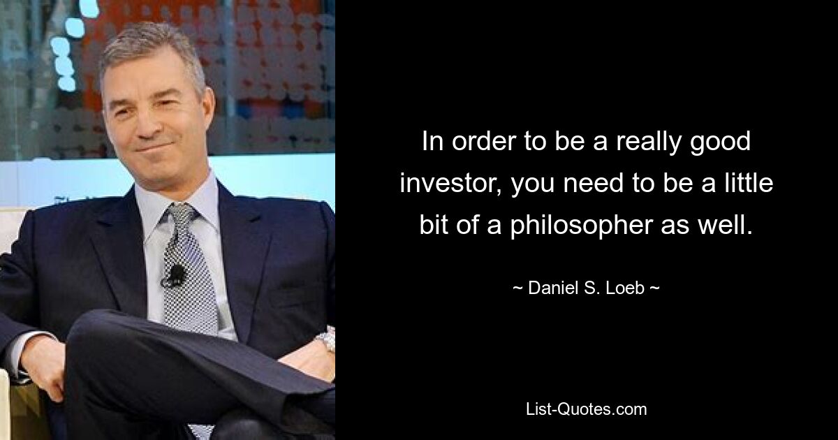 In order to be a really good investor, you need to be a little bit of a philosopher as well. — © Daniel S. Loeb