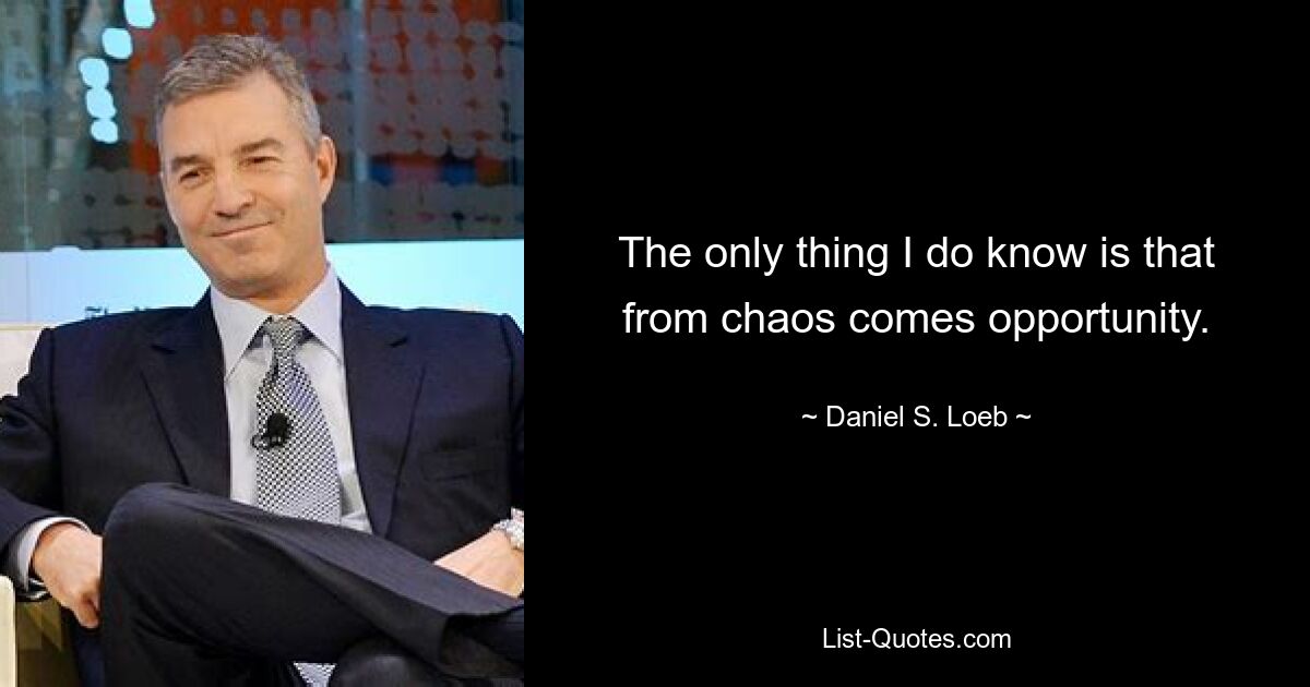 The only thing I do know is that from chaos comes opportunity. — © Daniel S. Loeb