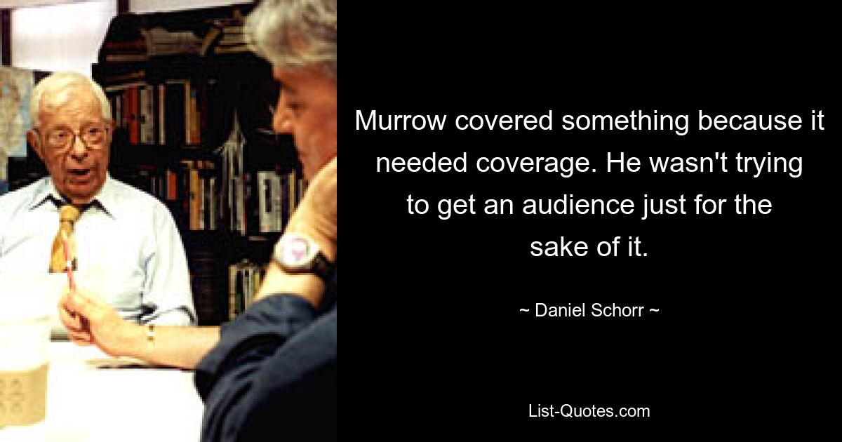 Murrow deckte etwas ab, weil es Deckung brauchte. Er versuchte nicht, nur um seiner selbst willen ein Publikum zu gewinnen. — © Daniel Schorr