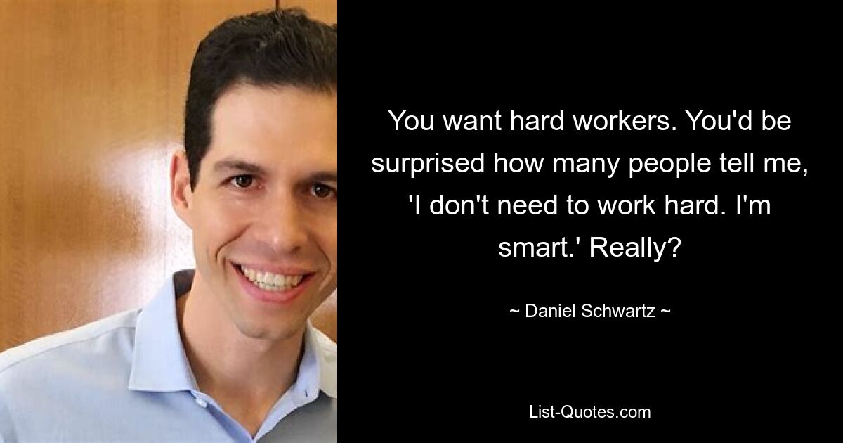 You want hard workers. You'd be surprised how many people tell me, 'I don't need to work hard. I'm smart.' Really? — © Daniel Schwartz