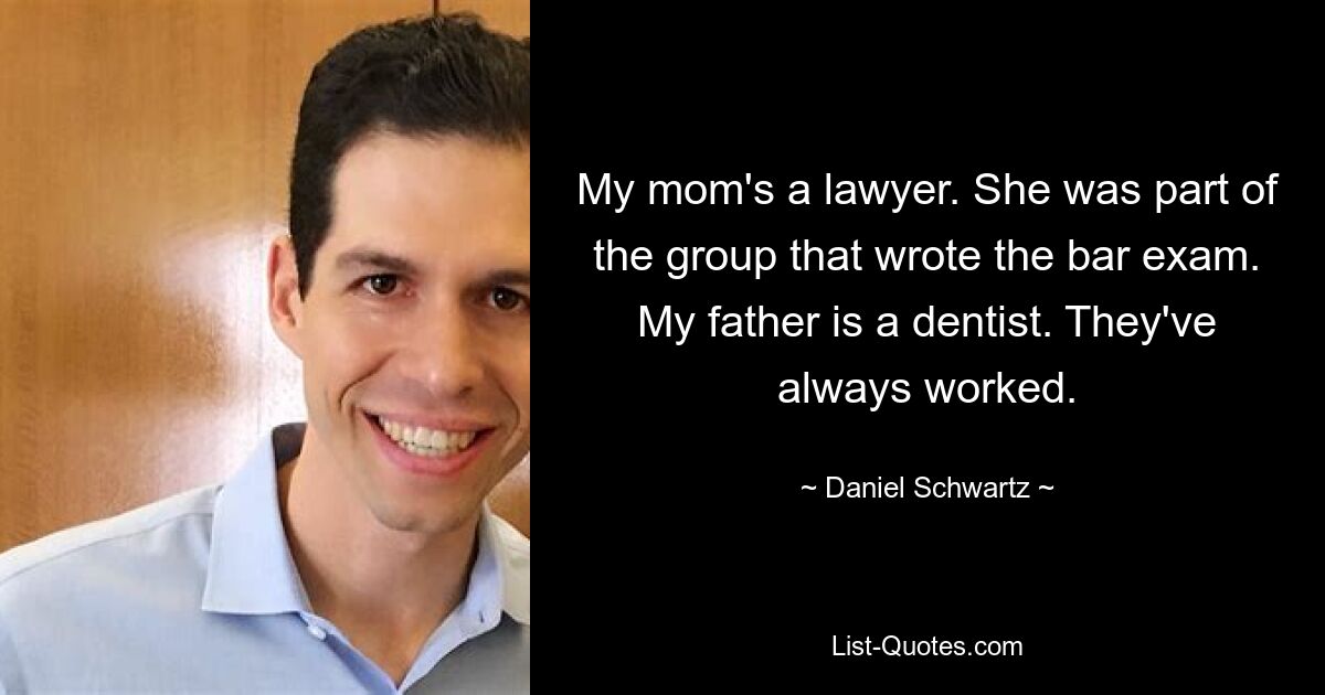 My mom's a lawyer. She was part of the group that wrote the bar exam. My father is a dentist. They've always worked. — © Daniel Schwartz