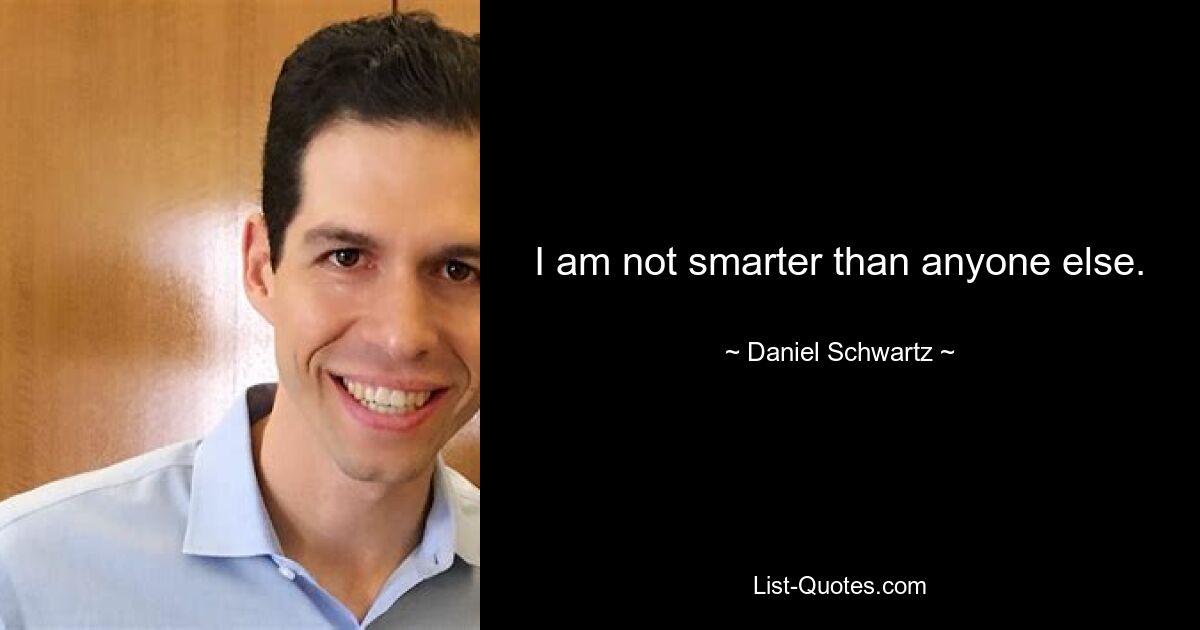 I am not smarter than anyone else. — © Daniel Schwartz