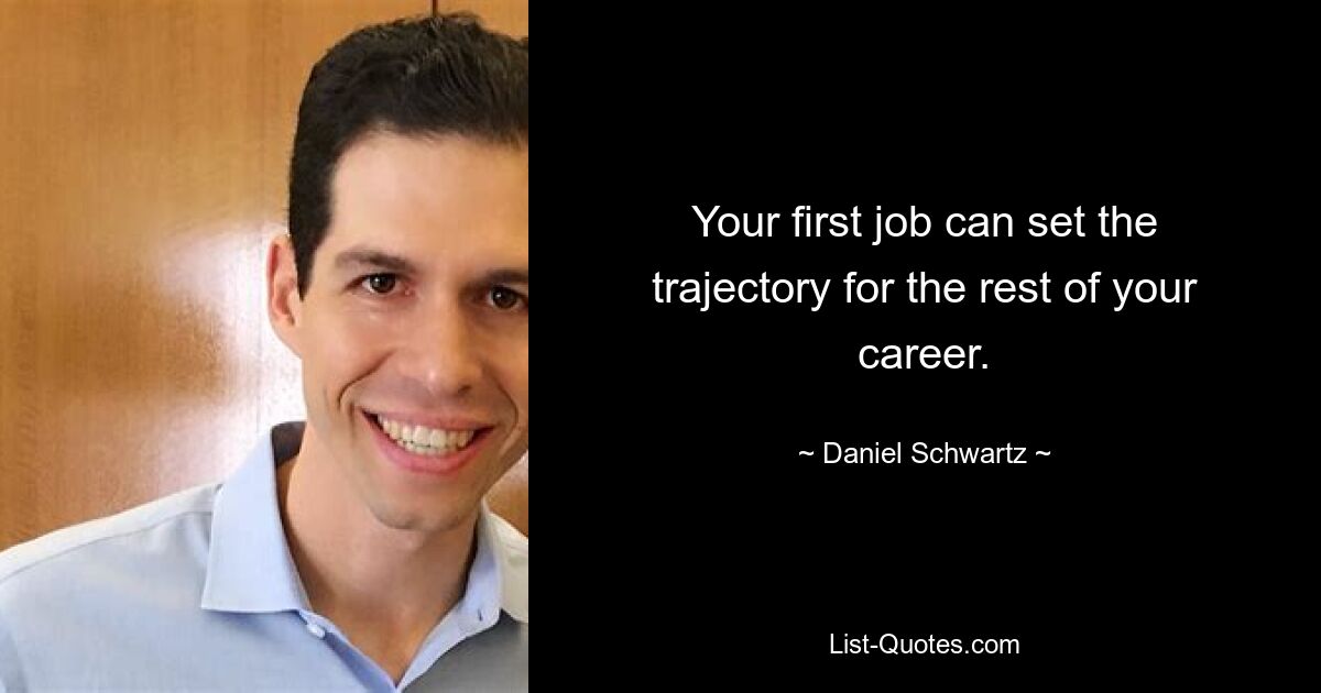 Your first job can set the trajectory for the rest of your career. — © Daniel Schwartz