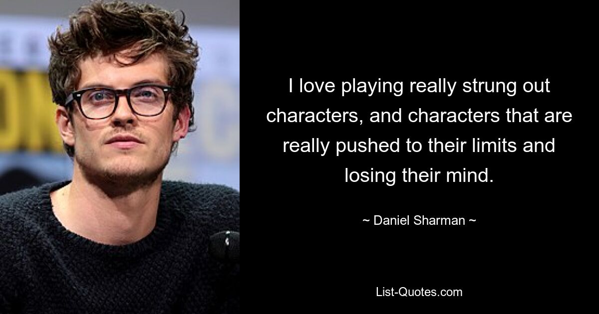 I love playing really strung out characters, and characters that are really pushed to their limits and losing their mind. — © Daniel Sharman