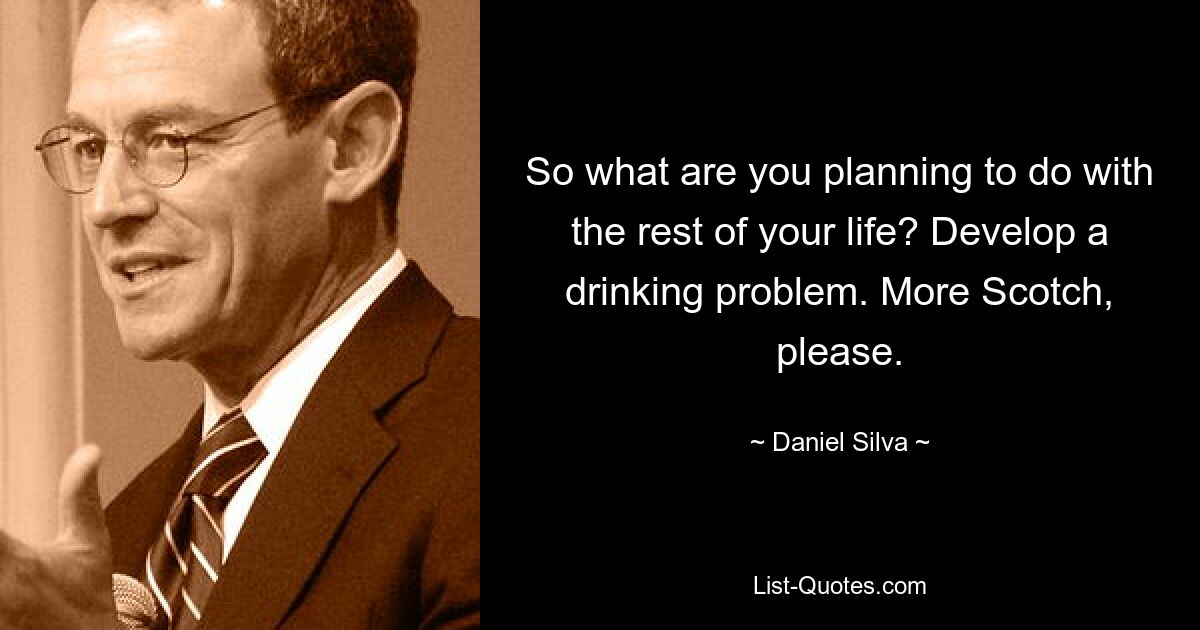 So what are you planning to do with the rest of your life? Develop a drinking problem. More Scotch, please. — © Daniel Silva