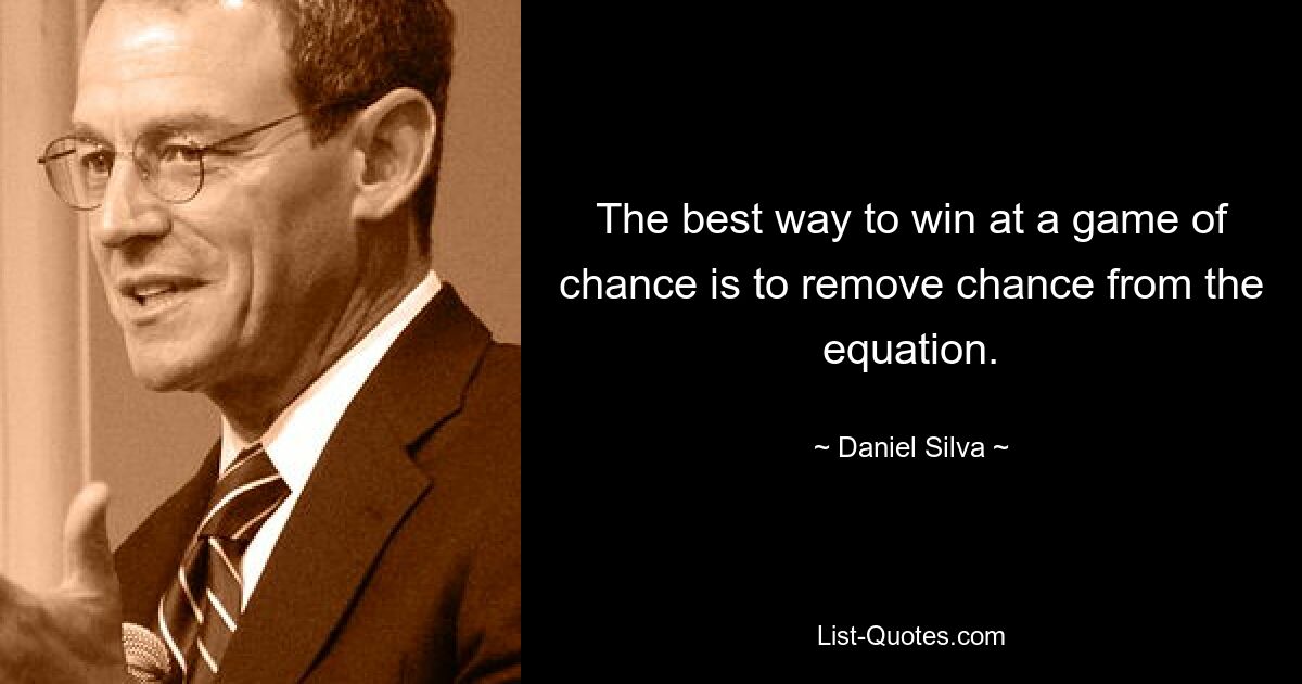 The best way to win at a game of chance is to remove chance from the equation. — © Daniel Silva