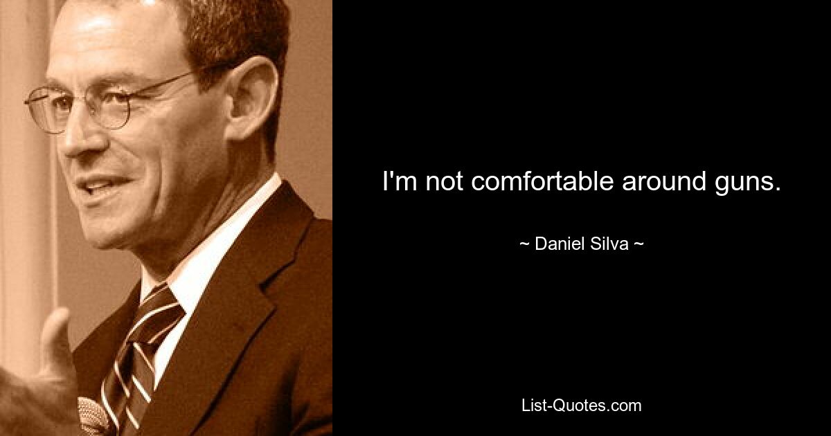 I'm not comfortable around guns. — © Daniel Silva