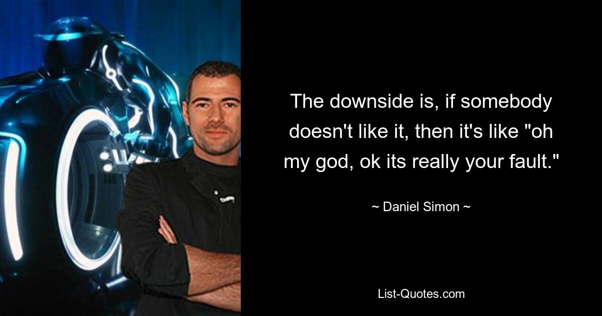 The downside is, if somebody doesn't like it, then it's like "oh my god, ok its really your fault." — © Daniel Simon