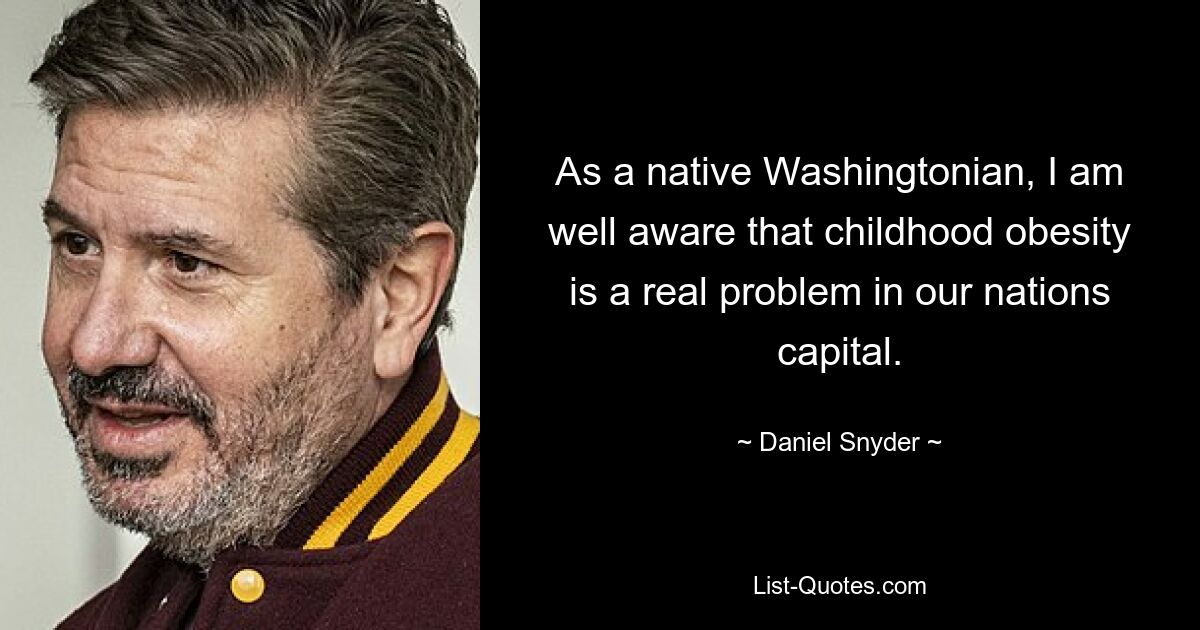 As a native Washingtonian, I am well aware that childhood obesity is a real problem in our nations capital. — © Daniel Snyder