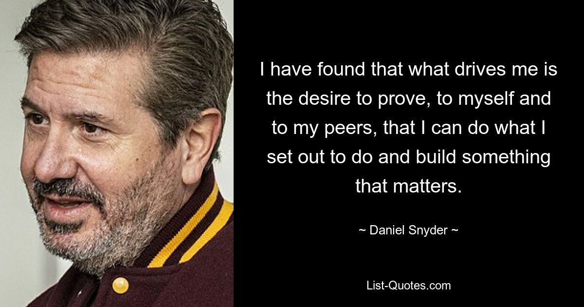 I have found that what drives me is the desire to prove, to myself and to my peers, that I can do what I set out to do and build something that matters. — © Daniel Snyder